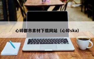 沭阳心碎都市素材下载网站（心碎ska）